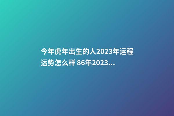 今年虎年出生的人2023年运程运势怎么样 86年2023属虎每月生肖运势运程如何详解